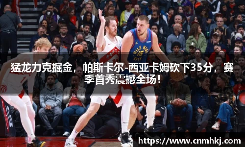 猛龙力克掘金，帕斯卡尔-西亚卡姆砍下35分，赛季首秀震撼全场！