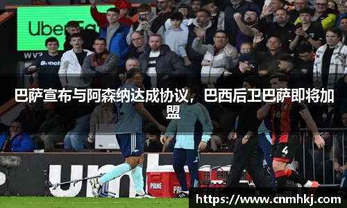 巴萨宣布与阿森纳达成协议，巴西后卫巴萨即将加盟