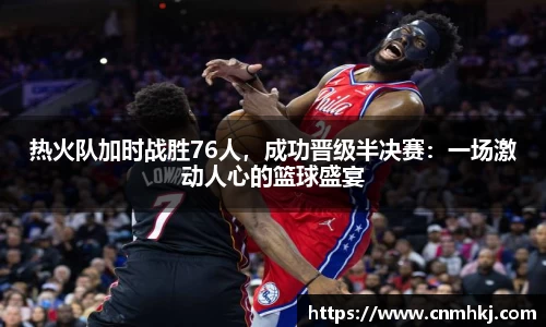 热火队加时战胜76人，成功晋级半决赛：一场激动人心的篮球盛宴
