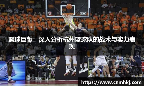 篮球巨献：深入分析杭州篮球队的战术与实力表现