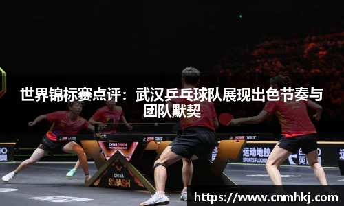 世界锦标赛点评：武汉乒乓球队展现出色节奏与团队默契
