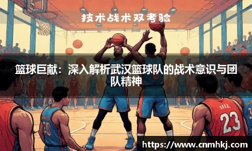 篮球巨献：深入解析武汉篮球队的战术意识与团队精神