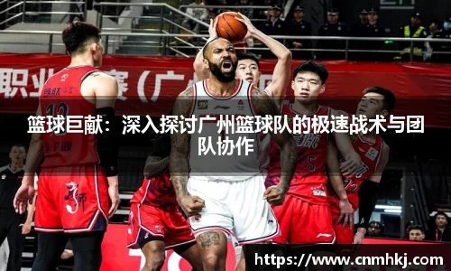 篮球巨献：深入探讨广州篮球队的极速战术与团队协作