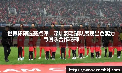 世界杯预选赛点评：深圳羽毛球队展现出色实力与团队合作精神