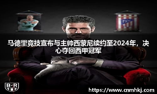 马德里竞技宣布与主帅西蒙尼续约至2024年，决心夺回西甲冠军