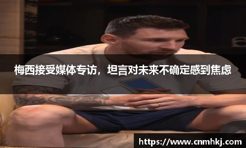 梅西接受媒体专访，坦言对未来不确定感到焦虑