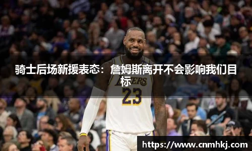 骑士后场新援表态：詹姆斯离开不会影响我们目标
