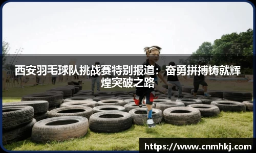 西安羽毛球队挑战赛特别报道：奋勇拼搏铸就辉煌突破之路