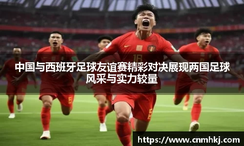 中国与西班牙足球友谊赛精彩对决展现两国足球风采与实力较量