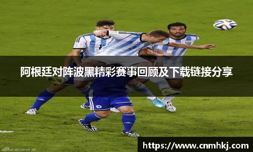 阿根廷对阵波黑精彩赛事回顾及下载链接分享