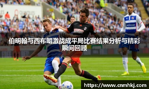 伯明翰与西布朗激战成平局比赛结果分析与精彩瞬间回顾